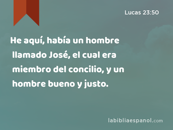 He aquí, había un hombre llamado José, el cual era miembro del concilio, y un hombre bueno y justo. - Lucas 23:50