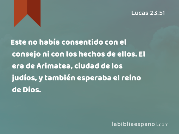 Este no había consentido con el consejo ni con los hechos de ellos. El era de Arimatea, ciudad de los judíos, y también esperaba el reino de Dios. - Lucas 23:51