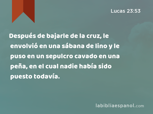 Después de bajarle de la cruz, le envolvió en una sábana de lino y le puso en un sepulcro cavado en una peña, en el cual nadie había sido puesto todavía. - Lucas 23:53