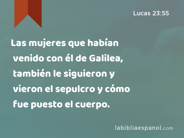 Las mujeres que habían venido con él de Galilea, también le siguieron y vieron el sepulcro y cómo fue puesto el cuerpo. - Lucas 23:55