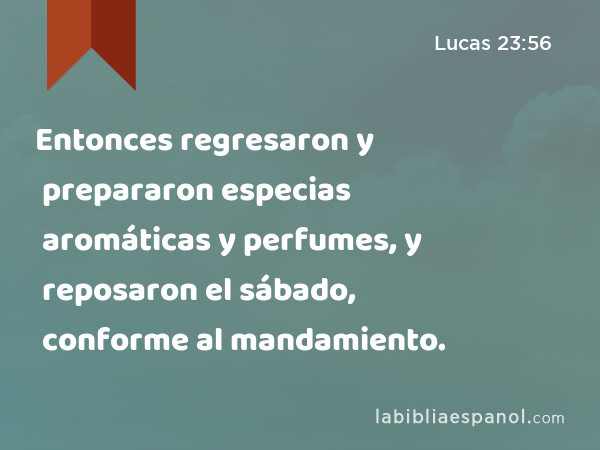 Entonces regresaron y prepararon especias aromáticas y perfumes, y reposaron el sábado, conforme al mandamiento. - Lucas 23:56