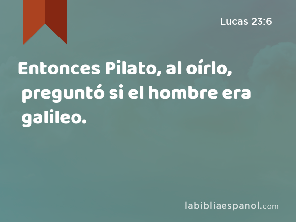 Entonces Pilato, al oírlo, preguntó si el hombre era galileo. - Lucas 23:6