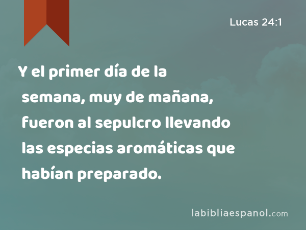 Y el primer día de la semana, muy de mañana, fueron al sepulcro llevando las especias aromáticas que habían preparado. - Lucas 24:1