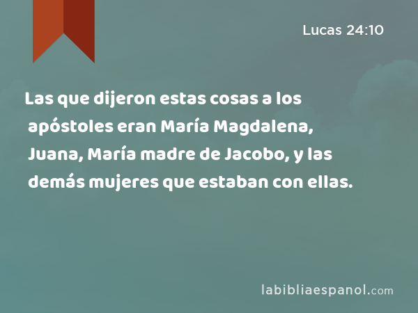 Las que dijeron estas cosas a los apóstoles eran María Magdalena, Juana, María madre de Jacobo, y las demás mujeres que estaban con ellas. - Lucas 24:10