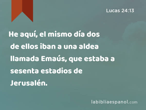 He aquí, el mismo día dos de ellos iban a una aldea llamada Emaús, que estaba a sesenta estadios de Jerusalén. - Lucas 24:13