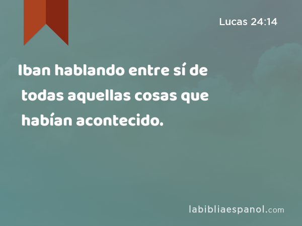 Iban hablando entre sí de todas aquellas cosas que habían acontecido. - Lucas 24:14