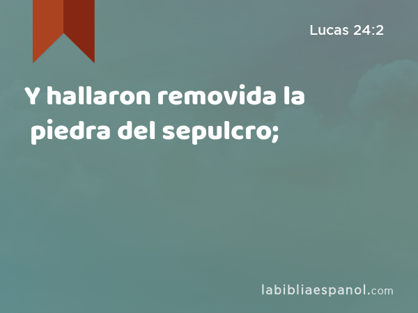 Y hallaron removida la piedra del sepulcro; - Lucas 24:2