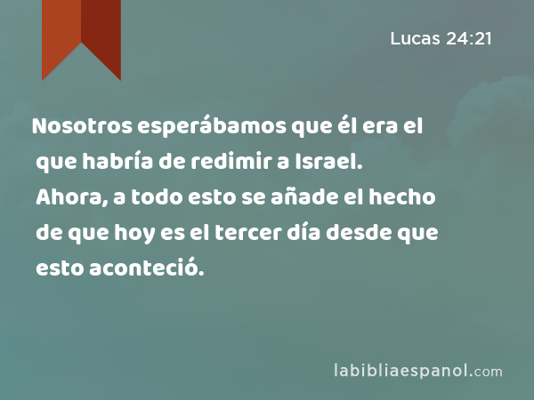 Nosotros esperábamos que él era el que habría de redimir a Israel. Ahora, a todo esto se añade el hecho de que hoy es el tercer día desde que esto aconteció. - Lucas 24:21