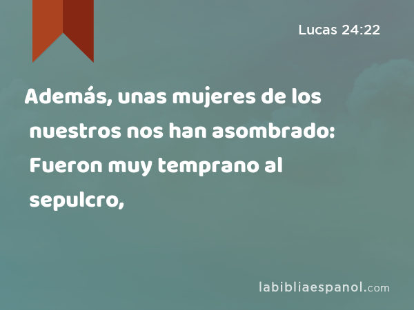 Además, unas mujeres de los nuestros nos han asombrado: Fueron muy temprano al sepulcro, - Lucas 24:22