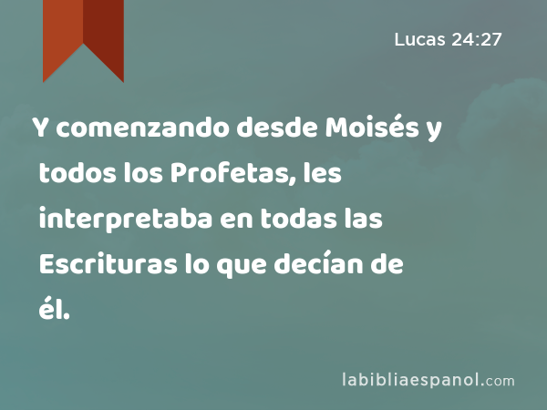 Y comenzando desde Moisés y todos los Profetas, les interpretaba en todas las Escrituras lo que decían de él. - Lucas 24:27