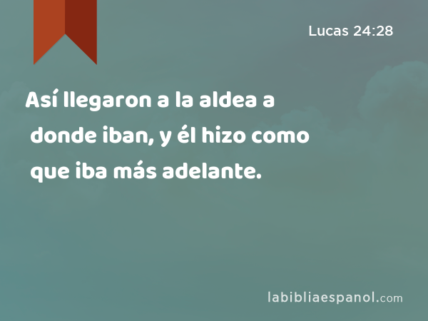 Así llegaron a la aldea a donde iban, y él hizo como que iba más adelante. - Lucas 24:28