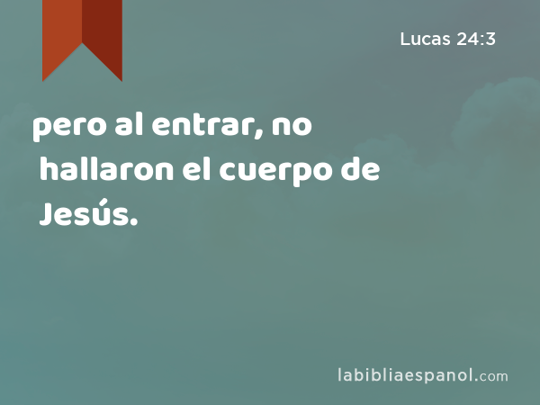 pero al entrar, no hallaron el cuerpo de Jesús. - Lucas 24:3