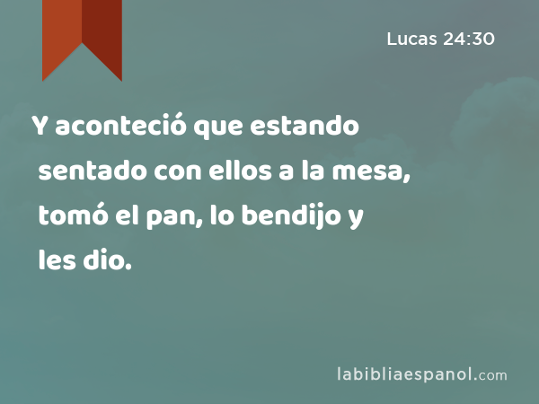 Y aconteció que estando sentado con ellos a la mesa, tomó el pan, lo bendijo y les dio. - Lucas 24:30