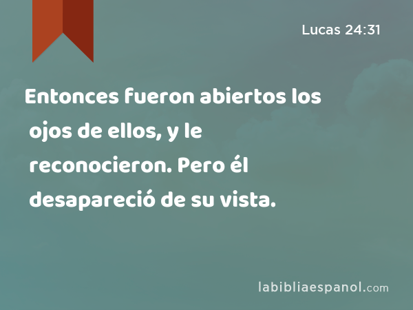 Entonces fueron abiertos los ojos de ellos, y le reconocieron. Pero él desapareció de su vista. - Lucas 24:31