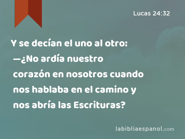 Y se decían el uno al otro: —¿No ardía nuestro corazón en nosotros cuando nos hablaba en el camino y nos abría las Escrituras? - Lucas 24:32