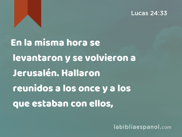 En la misma hora se levantaron y se volvieron a Jerusalén. Hallaron reunidos a los once y a los que estaban con ellos, - Lucas 24:33