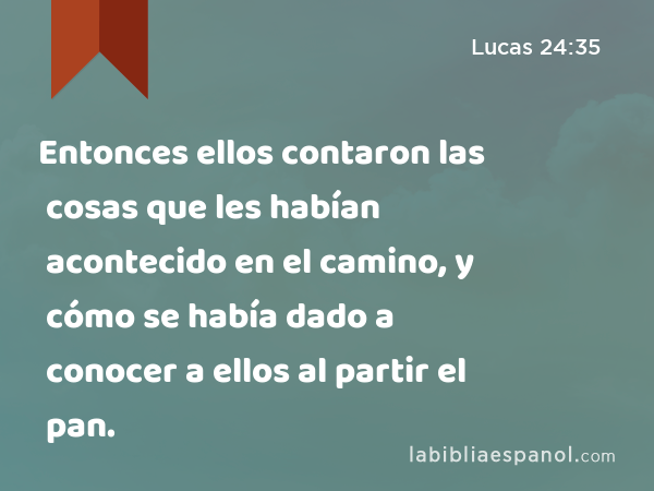 Entonces ellos contaron las cosas que les habían acontecido en el camino, y cómo se había dado a conocer a ellos al partir el pan. - Lucas 24:35