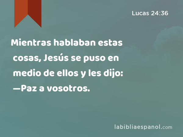 Mientras hablaban estas cosas, Jesús se puso en medio de ellos y les dijo: —Paz a vosotros. - Lucas 24:36