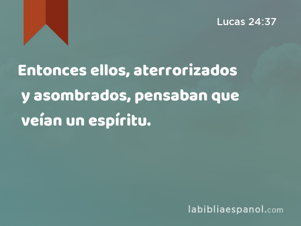 Entonces ellos, aterrorizados y asombrados, pensaban que veían un espíritu. - Lucas 24:37