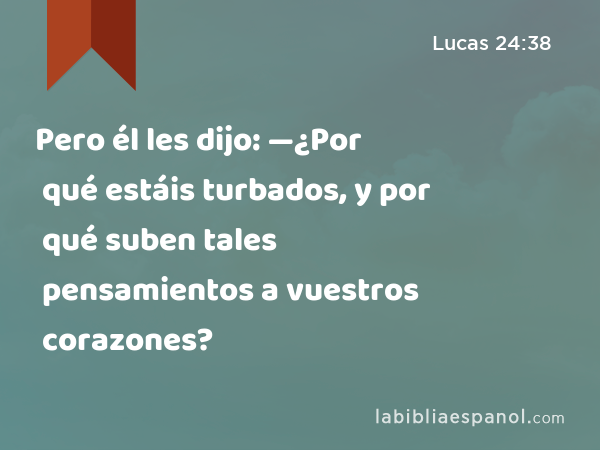 Pero él les dijo: —¿Por qué estáis turbados, y por qué suben tales pensamientos a vuestros corazones? - Lucas 24:38