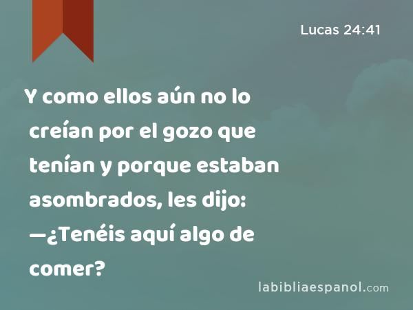 Y como ellos aún no lo creían por el gozo que tenían y porque estaban asombrados, les dijo: —¿Tenéis aquí algo de comer? - Lucas 24:41