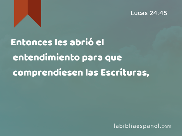 Entonces les abrió el entendimiento para que comprendiesen las Escrituras, - Lucas 24:45