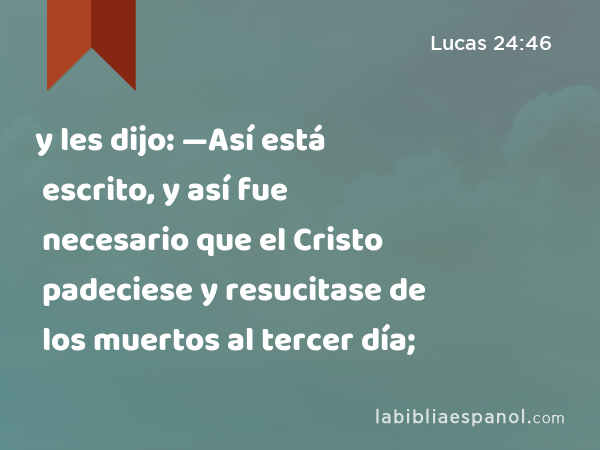 y les dijo: —Así está escrito, y así fue necesario que el Cristo padeciese y resucitase de los muertos al tercer día; - Lucas 24:46