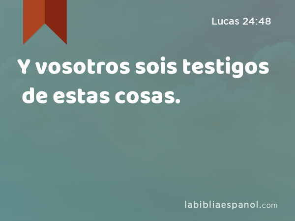 Y vosotros sois testigos de estas cosas. - Lucas 24:48