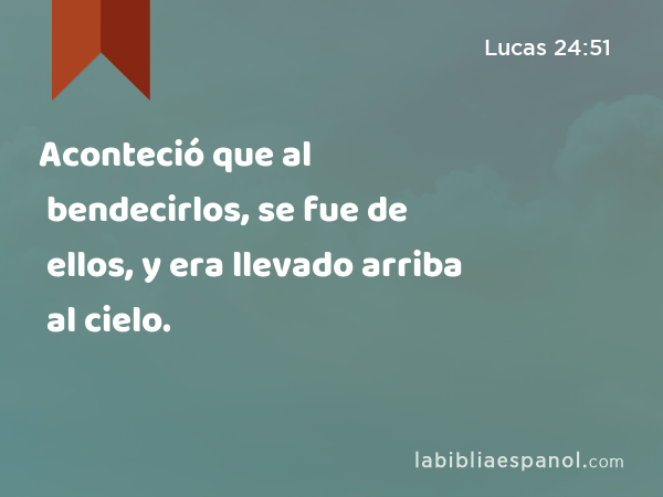 Aconteció que al bendecirlos, se fue de ellos, y era llevado arriba al cielo. - Lucas 24:51