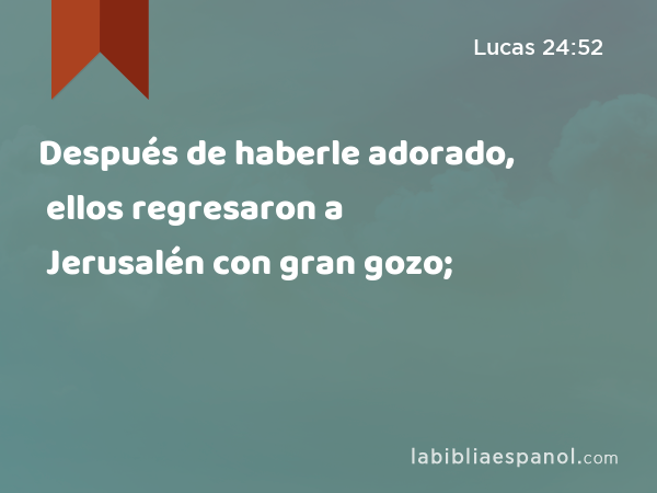 Después de haberle adorado, ellos regresaron a Jerusalén con gran gozo; - Lucas 24:52