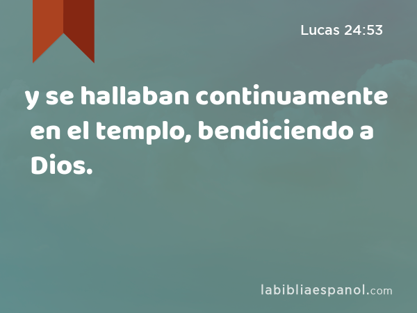 y se hallaban continuamente en el templo, bendiciendo a Dios. - Lucas 24:53