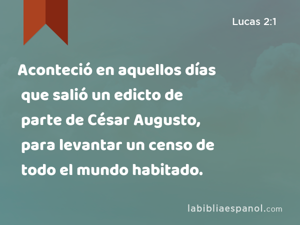 Aconteció en aquellos días que salió un edicto de parte de César Augusto, para levantar un censo de todo el mundo habitado. - Lucas 2:1