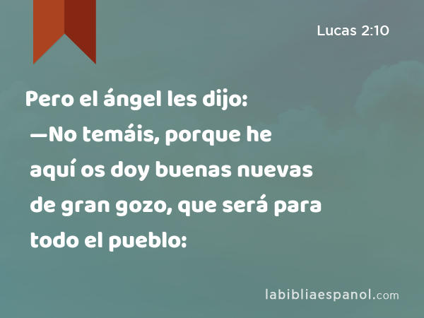 Pero el ángel les dijo: —No temáis, porque he aquí os doy buenas nuevas de gran gozo, que será para todo el pueblo: - Lucas 2:10