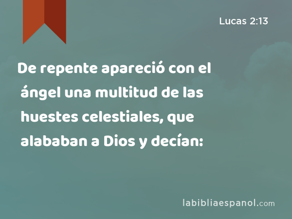 De repente apareció con el ángel una multitud de las huestes celestiales, que alababan a Dios y decían: - Lucas 2:13