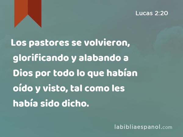 Los pastores se volvieron, glorificando y alabando a Dios por todo lo que habían oído y visto, tal como les había sido dicho. - Lucas 2:20