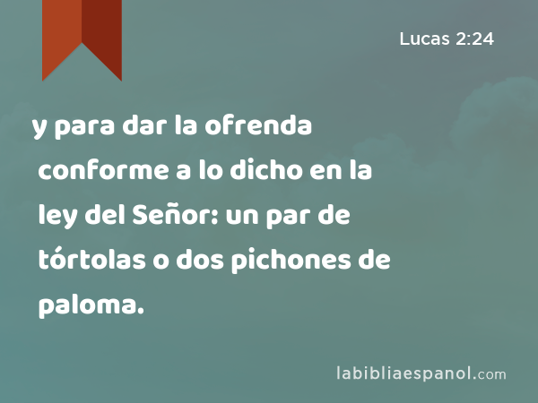 y para dar la ofrenda conforme a lo dicho en la ley del Señor: un par de tórtolas o dos pichones de paloma. - Lucas 2:24