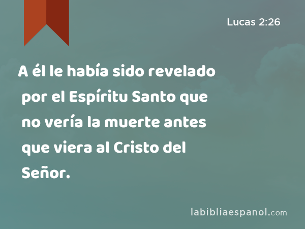 A él le había sido revelado por el Espíritu Santo que no vería la muerte antes que viera al Cristo del Señor. - Lucas 2:26