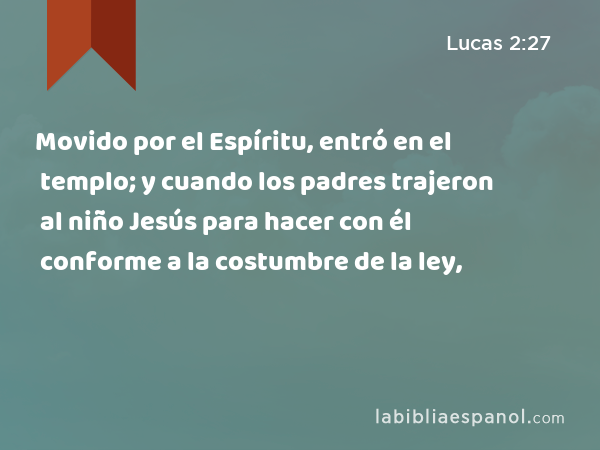 Movido por el Espíritu, entró en el templo; y cuando los padres trajeron al niño Jesús para hacer con él conforme a la costumbre de la ley, - Lucas 2:27