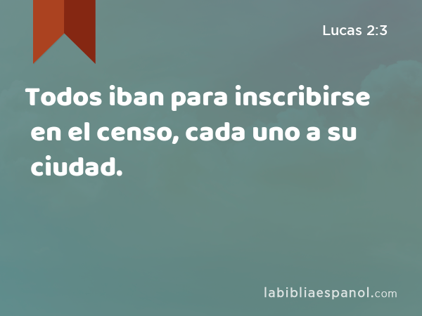 Todos iban para inscribirse en el censo, cada uno a su ciudad. - Lucas 2:3