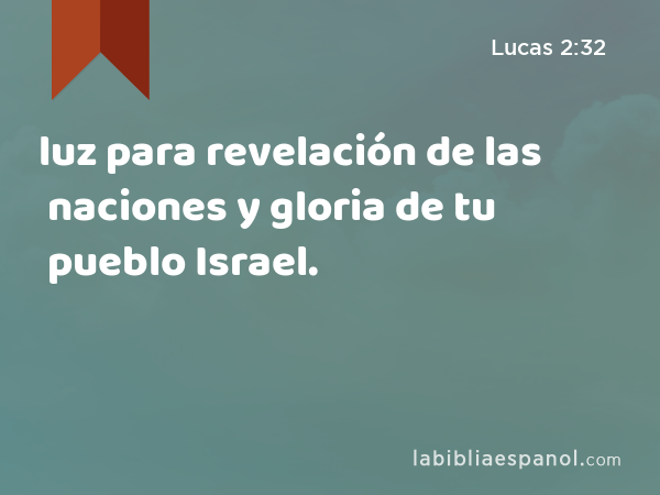 luz para revelación de las naciones y gloria de tu pueblo Israel. - Lucas 2:32