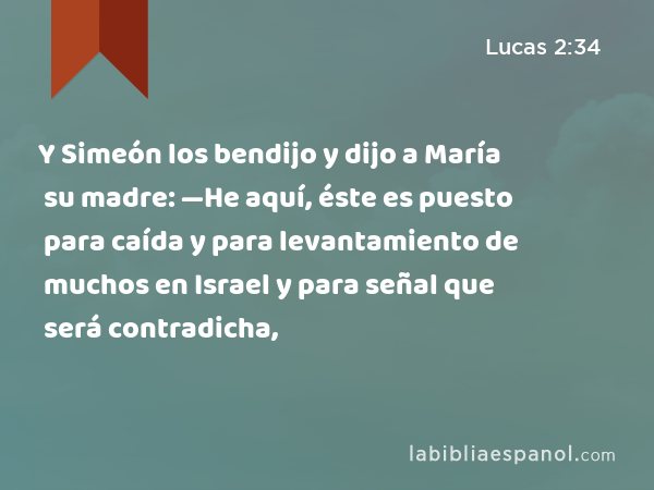 Y Simeón los bendijo y dijo a María su madre: —He aquí, éste es puesto para caída y para levantamiento de muchos en Israel y para señal que será contradicha, - Lucas 2:34