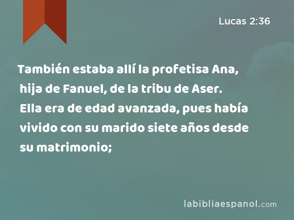 También estaba allí la profetisa Ana, hija de Fanuel, de la tribu de Aser. Ella era de edad avanzada, pues había vivido con su marido siete años desde su matrimonio; - Lucas 2:36