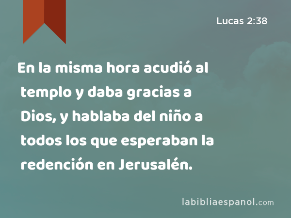 En la misma hora acudió al templo y daba gracias a Dios, y hablaba del niño a todos los que esperaban la redención en Jerusalén. - Lucas 2:38