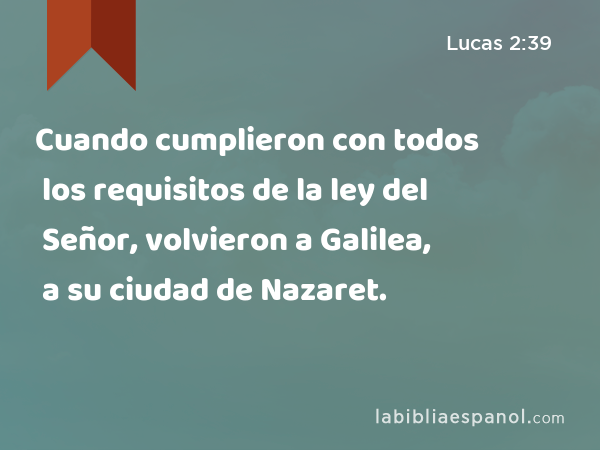 Cuando cumplieron con todos los requisitos de la ley del Señor, volvieron a Galilea, a su ciudad de Nazaret. - Lucas 2:39