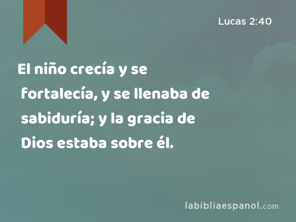 El niño crecía y se fortalecía, y se llenaba de sabiduría; y la gracia de Dios estaba sobre él. - Lucas 2:40