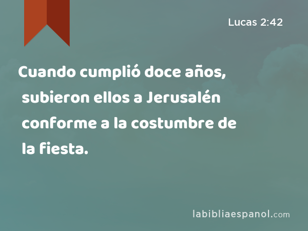 Cuando cumplió doce años, subieron ellos a Jerusalén conforme a la costumbre de la fiesta. - Lucas 2:42