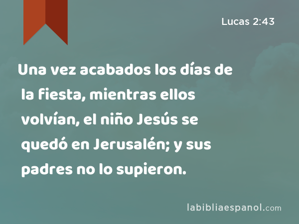 Una vez acabados los días de la fiesta, mientras ellos volvían, el niño Jesús se quedó en Jerusalén; y sus padres no lo supieron. - Lucas 2:43