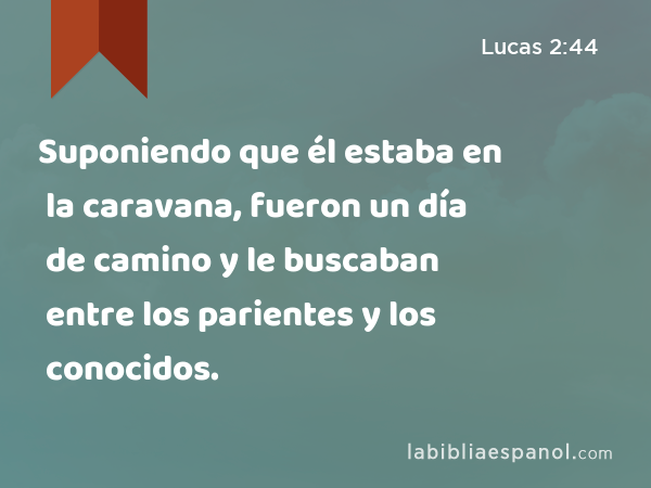 Suponiendo que él estaba en la caravana, fueron un día de camino y le buscaban entre los parientes y los conocidos. - Lucas 2:44