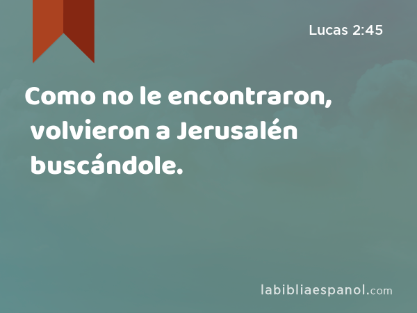 Como no le encontraron, volvieron a Jerusalén buscándole. - Lucas 2:45