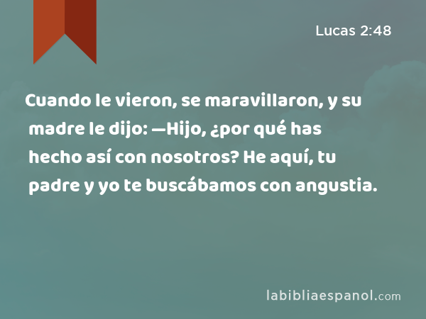 Cuando le vieron, se maravillaron, y su madre le dijo: —Hijo, ¿por qué has hecho así con nosotros? He aquí, tu padre y yo te buscábamos con angustia. - Lucas 2:48